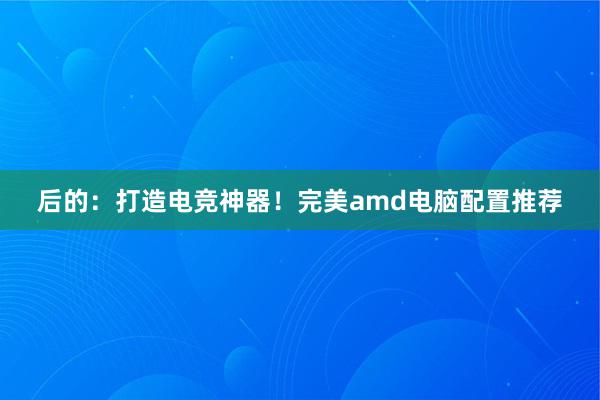 后的：打造电竞神器！完美amd电脑配置推荐