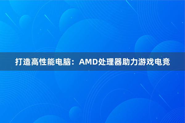 打造高性能电脑：AMD处理器助力游戏电竞