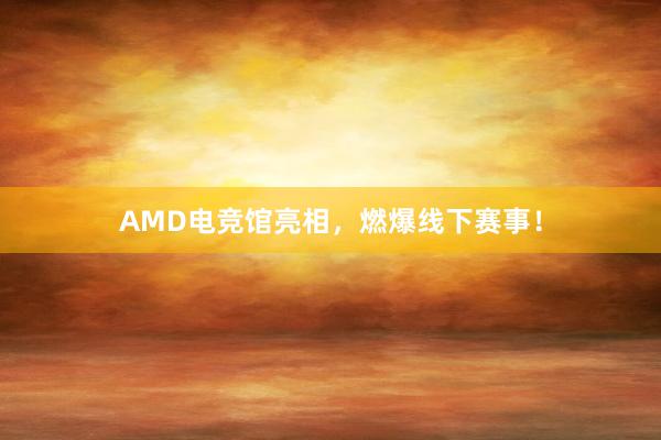 AMD电竞馆亮相，燃爆线下赛事！