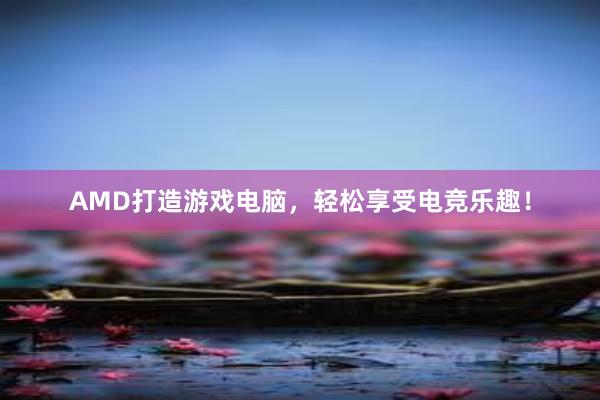 AMD打造游戏电脑，轻松享受电竞乐趣！