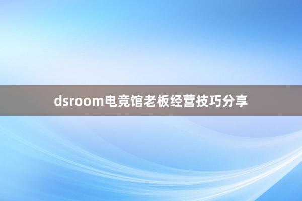 dsroom电竞馆老板经营技巧分享