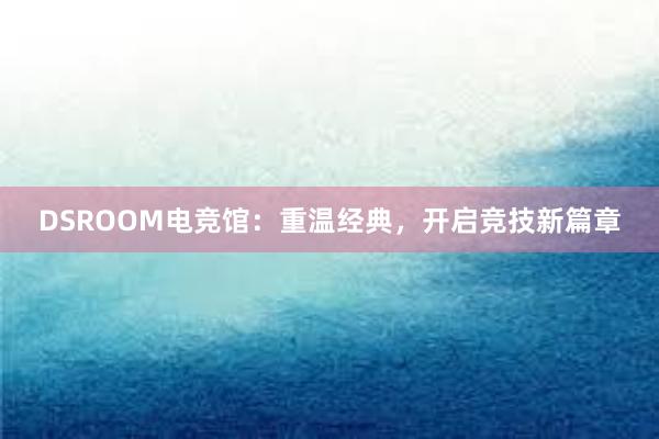 DSROOM电竞馆：重温经典，开启竞技新篇章