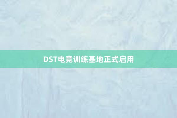 DST电竞训练基地正式启用