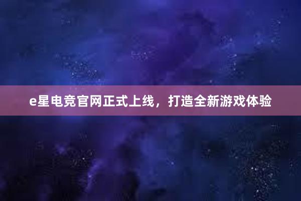 e星电竞官网正式上线，打造全新游戏体验