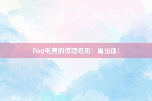 Fog电竞的惊魂经历：胃出血！