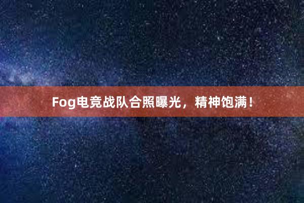 Fog电竞战队合照曝光，精神饱满！