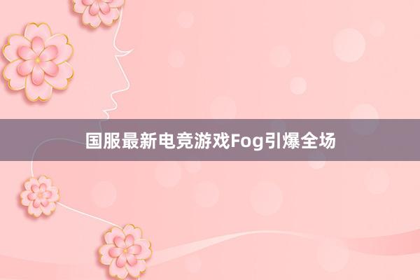 国服最新电竞游戏Fog引爆全场