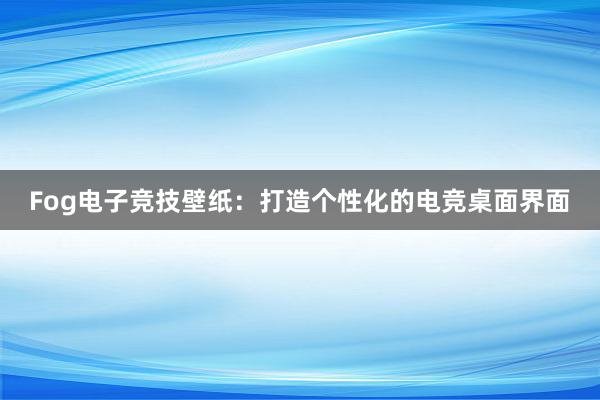 Fog电子竞技壁纸：打造个性化的电竞桌面界面