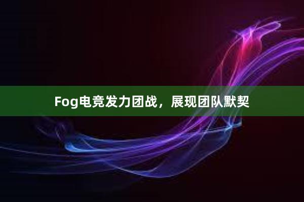 Fog电竞发力团战，展现团队默契