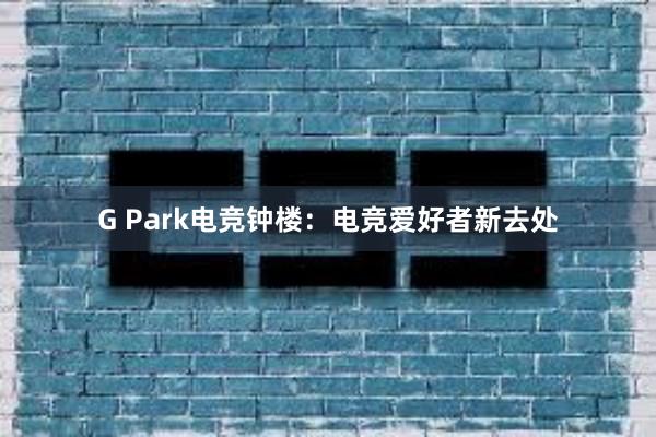 G Park电竞钟楼：电竞爱好者新去处