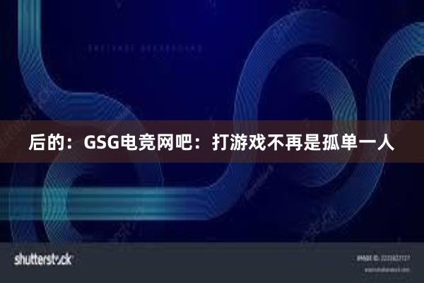 后的：GSG电竞网吧：打游戏不再是孤单一人