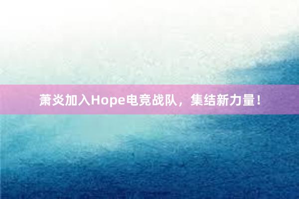 萧炎加入Hope电竞战队，集结新力量！