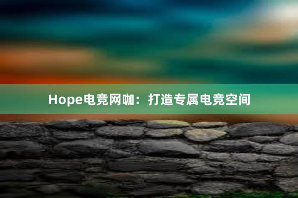 Hope电竞网咖：打造专属电竞空间