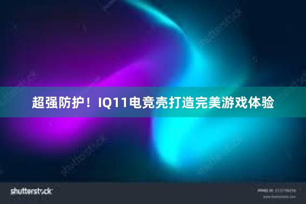 超强防护！IQ11电竞壳打造完美游戏体验