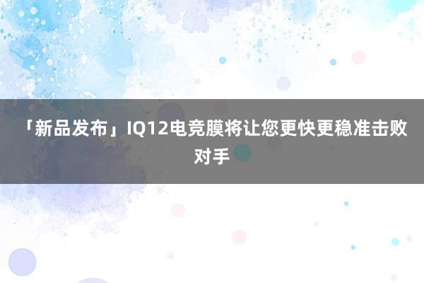 「新品发布」IQ12电竞膜将让您更快更稳准击败对手