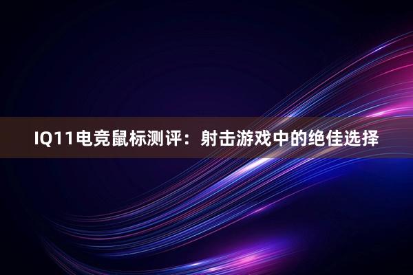 IQ11电竞鼠标测评：射击游戏中的绝佳选择