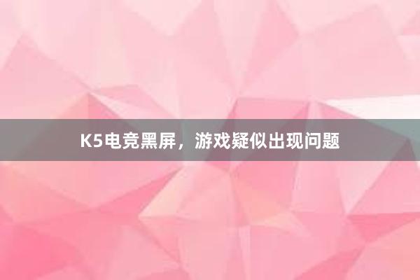 K5电竞黑屏，游戏疑似出现问题