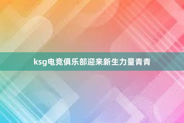 ksg电竞俱乐部迎来新生力量青青