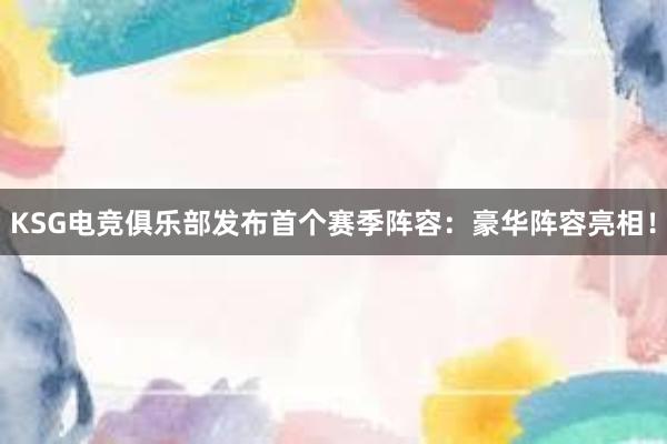 KSG电竞俱乐部发布首个赛季阵容：豪华阵容亮相！