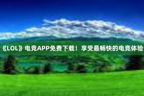 《LOL》电竞APP免费下载！享受最畅快的电竞体验