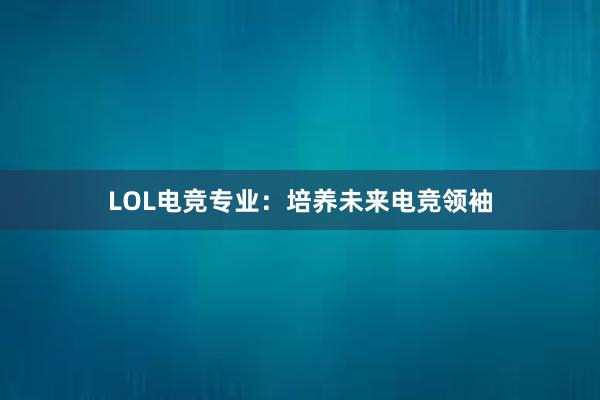 LOL电竞专业：培养未来电竞领袖