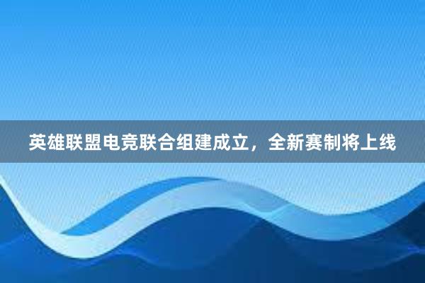 英雄联盟电竞联合组建成立，全新赛制将上线