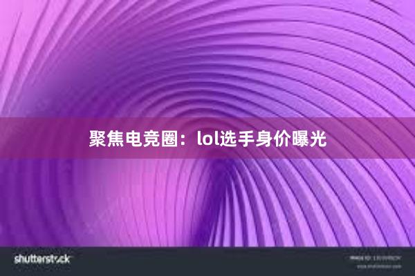 聚焦电竞圈：lol选手身价曝光