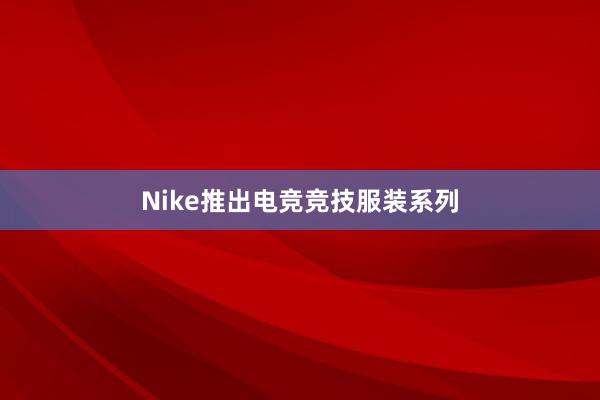 Nike推出电竞竞技服装系列