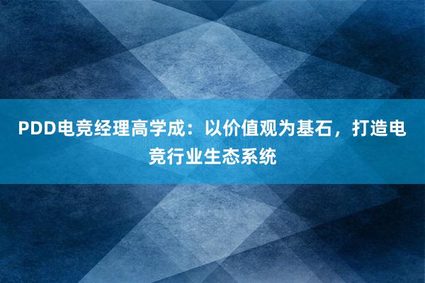 PDD电竞经理高学成：以价值观为基石，打造电竞行业生态系统