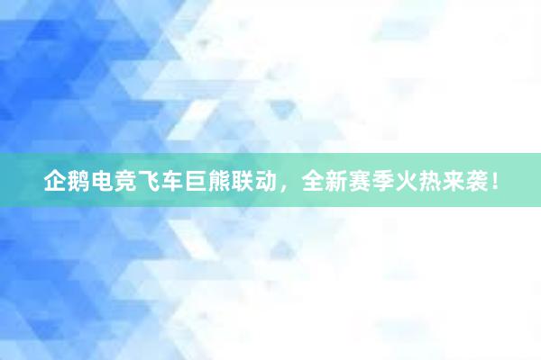 企鹅电竞飞车巨熊联动，全新赛季火热来袭！