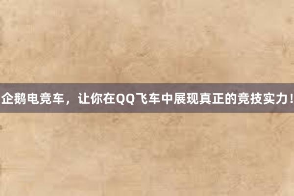 企鹅电竞车，让你在QQ飞车中展现真正的竞技实力！