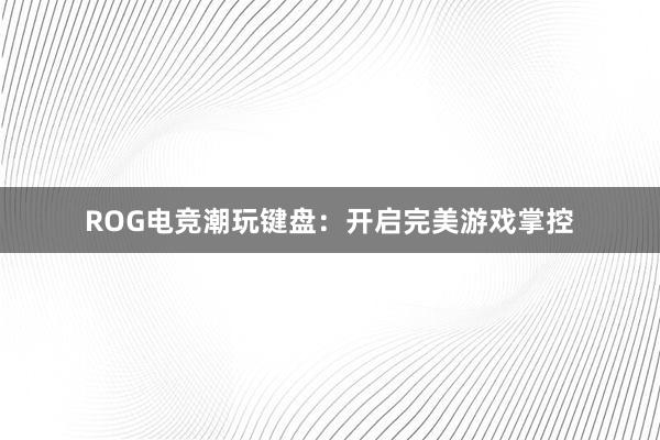 ROG电竞潮玩键盘：开启完美游戏掌控