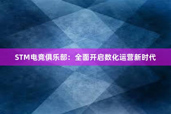 STM电竞俱乐部：全面开启数化运营新时代