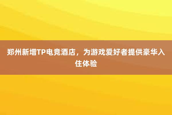 郑州新增TP电竞酒店，为游戏爱好者提供豪华入住体验