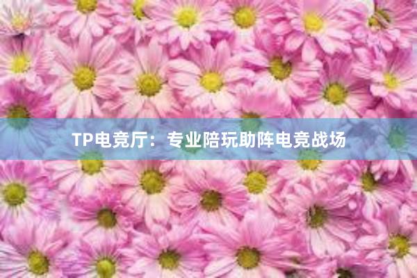 TP电竞厅：专业陪玩助阵电竞战场