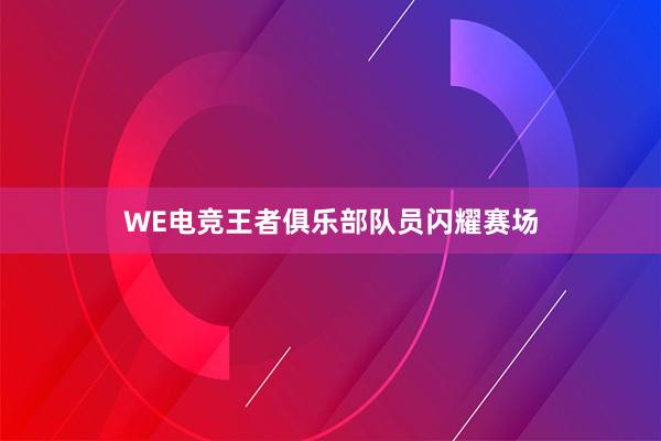 WE电竞王者俱乐部队员闪耀赛场