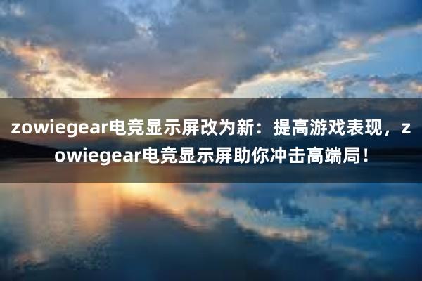 zowiegear电竞显示屏改为新：提高游戏表现，zowiegear电竞显示屏助你冲击高端局！