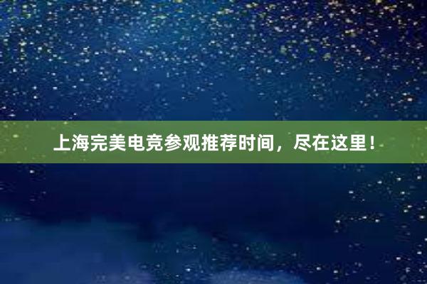 上海完美电竞参观推荐时间，尽在这里！