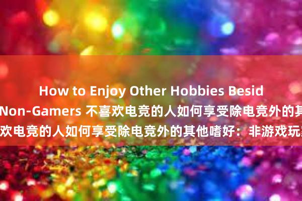 How to Enjoy Other Hobbies Besides Esports A Guide for Non-Gamers 不喜欢电竞的人如何享受除电竞外的其他嗜好：非游戏玩家指南