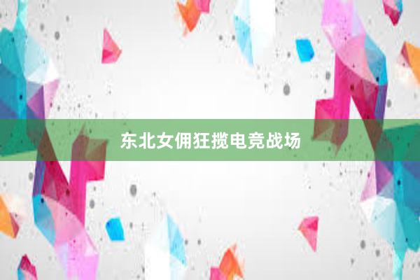 东北女佣狂揽电竞战场