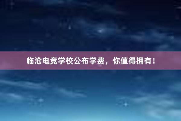 临沧电竞学校公布学费，你值得拥有！