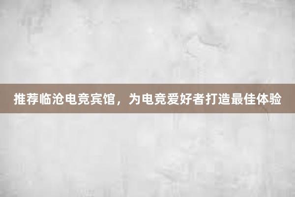 推荐临沧电竞宾馆，为电竞爱好者打造最佳体验