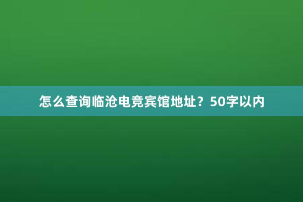 怎么查询临沧电竞宾馆地址？50字以内