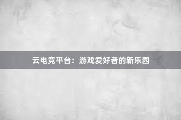 云电竞平台：游戏爱好者的新乐园