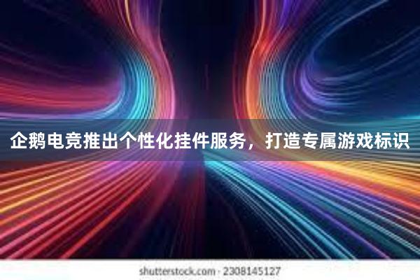 企鹅电竞推出个性化挂件服务，打造专属游戏标识