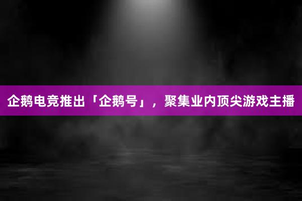 企鹅电竞推出「企鹅号」，聚集业内顶尖游戏主播