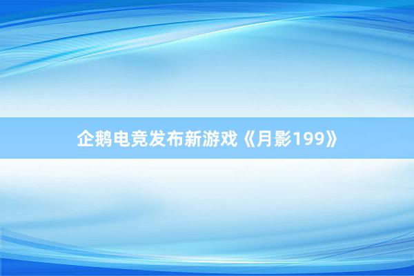 企鹅电竞发布新游戏《月影199》