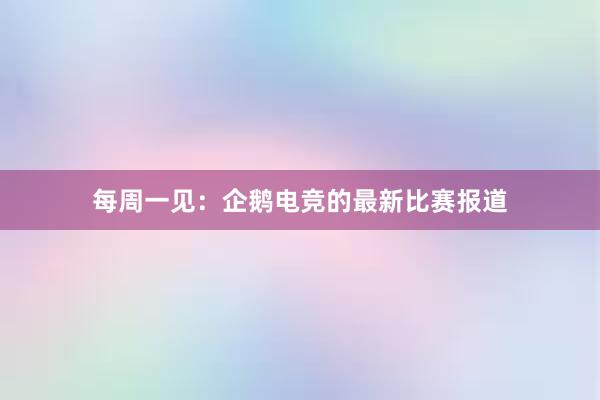 每周一见：企鹅电竞的最新比赛报道