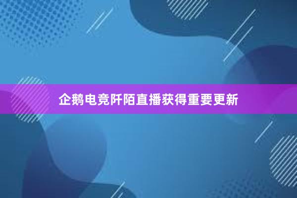 企鹅电竞阡陌直播获得重要更新