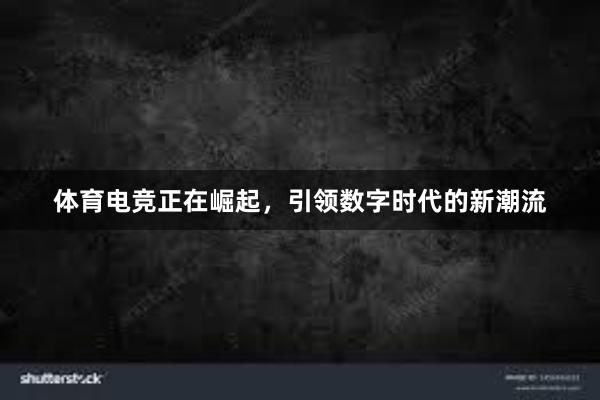 体育电竞正在崛起，引领数字时代的新潮流